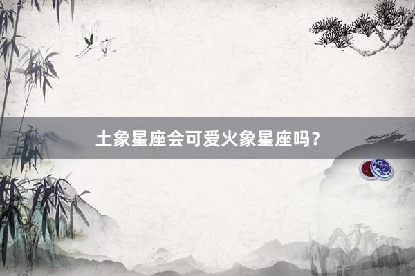 土象星座会可爱火象星座吗？